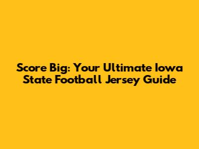 Score Big: Your Ultimate Iowa State Football Jersey Guide