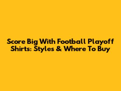 Score Big With Football Playoff Shirts: Styles & Where To Buy