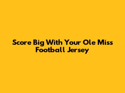 Score Big With Your Ole Miss Football Jersey