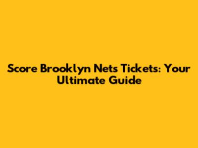 Score Brooklyn Nets Tickets: Your Ultimate Guide