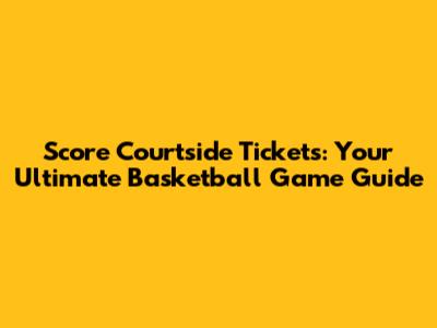 Score Courtside Tickets: Your Ultimate Basketball Game Guide