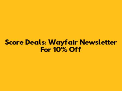 Score Deals: Wayfair Newsletter For 10% Off