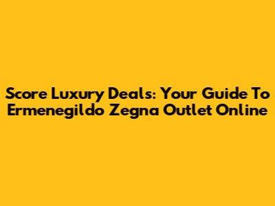 Score Luxury Deals: Your Guide To Ermenegildo Zegna Outlet Online