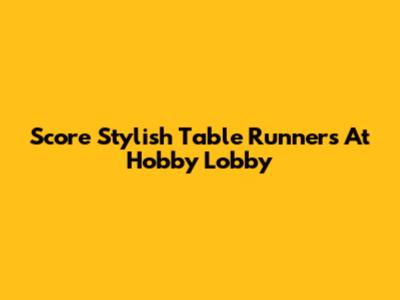 Score Stylish Table Runners At Hobby Lobby
