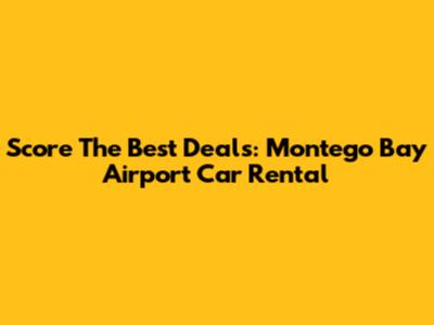 Score The Best Deals: Montego Bay Airport Car Rental