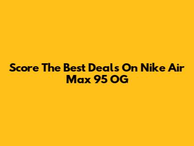 Score The Best Deals On Nike Air Max 95 OG