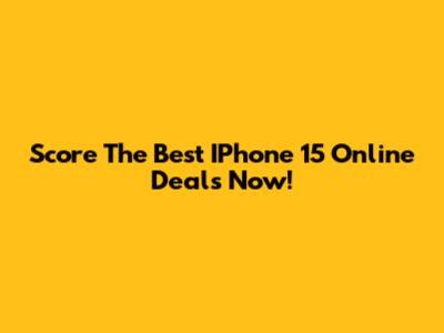 Score The Best IPhone 15 Online Deals Now!