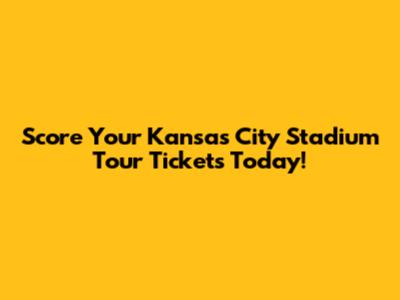 Score Your Kansas City Stadium Tour Tickets Today!