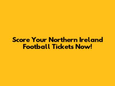 Score Your Northern Ireland Football Tickets Now!