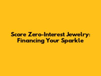 Score Zero-Interest Jewelry: Financing Your Sparkle