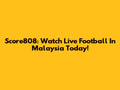 Score808: Watch Live Football In Malaysia Today!