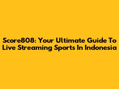 Score808: Your Ultimate Guide To Live Streaming Sports In Indonesia