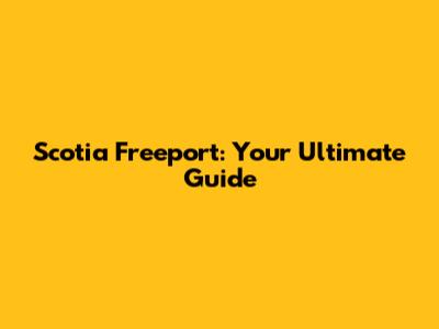 Scotia Freeport: Your Ultimate Guide