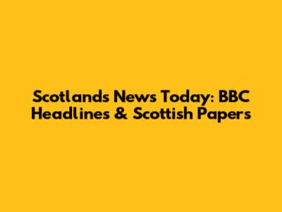 Scotland's News Today: BBC Headlines & Scottish Papers