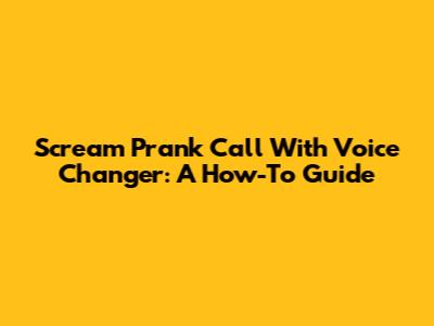 Scream Prank Call With Voice Changer: A How-To Guide