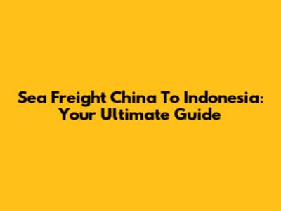 Sea Freight China To Indonesia: Your Ultimate Guide