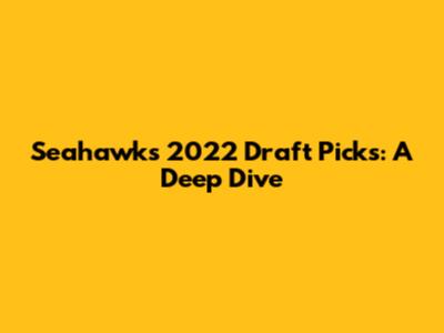 Seahawks 2022 Draft Picks: A Deep Dive