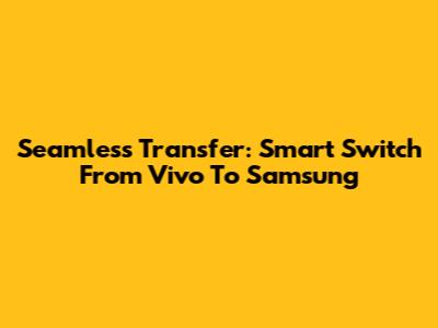 Seamless Transfer: Smart Switch From Vivo To Samsung