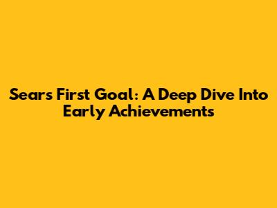 Sears First Goal: A Deep Dive Into Early Achievements