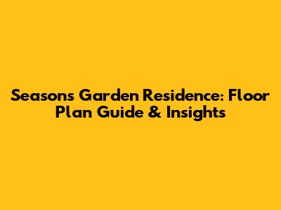 Seasons Garden Residence: Floor Plan Guide & Insights