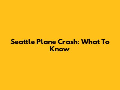 Seattle Plane Crash: What To Know
