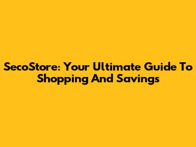 SecoStore: Your Ultimate Guide To Shopping And Savings