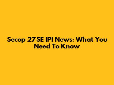Secop 27SE IPI News: What You Need To Know