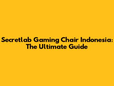 Secretlab Gaming Chair Indonesia: The Ultimate Guide