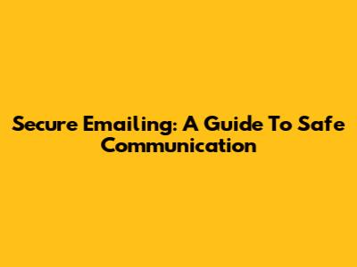 Secure Emailing: A Guide To Safe Communication