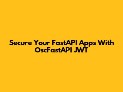Secure Your FastAPI Apps With OscFastAPI JWT
