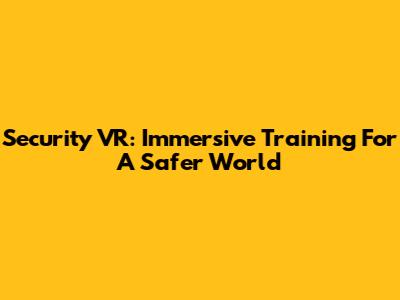 Security VR: Immersive Training For A Safer World