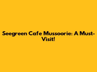 Seegreen Cafe Mussoorie: A Must-Visit!