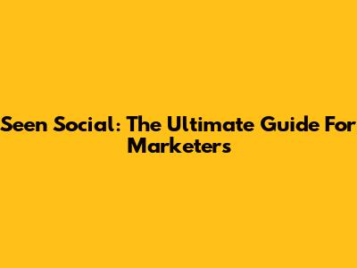 Seen Social: The Ultimate Guide For Marketers