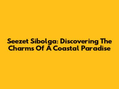 Seezet Sibolga: Discovering The Charms Of A Coastal Paradise