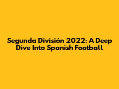 Segunda División 2022: A Deep Dive Into Spanish Football