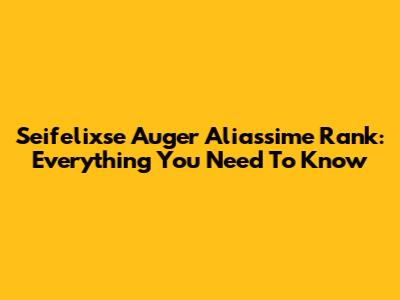 Seifelixse Auger Aliassime Rank: Everything You Need To Know
