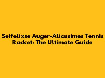 Seifelixse Auger-Aliassime's Tennis Racket: The Ultimate Guide