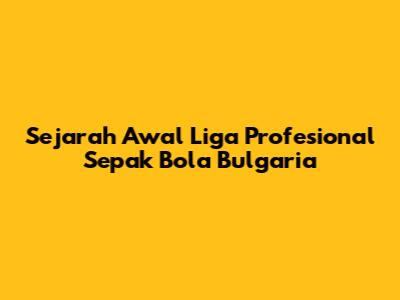 Sejarah Awal Liga Profesional Sepak Bola Bulgaria