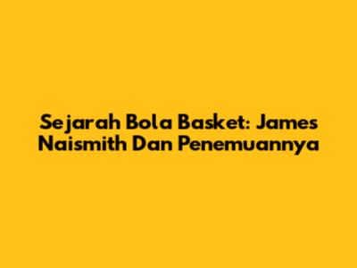 Sejarah Bola Basket: James Naismith Dan Penemuannya