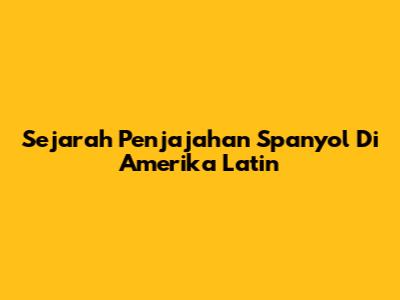 Sejarah Penjajahan Spanyol Di Amerika Latin