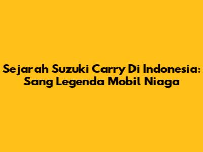Sejarah Suzuki Carry Di Indonesia: Sang Legenda Mobil Niaga