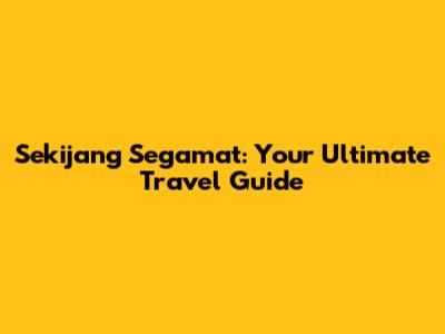 Sekijang Segamat: Your Ultimate Travel Guide