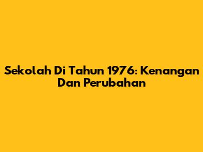 Sekolah Di Tahun 1976: Kenangan Dan Perubahan