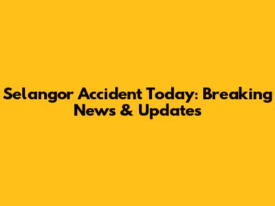 Selangor Accident Today: Breaking News & Updates