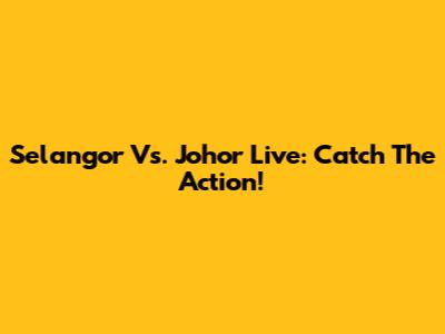 Selangor Vs. Johor Live: Catch The Action!