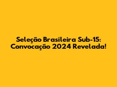 Seleção Brasileira Sub-15: Convocação 2024 Revelada!