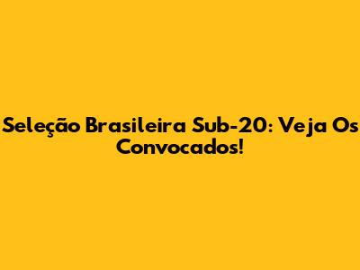 Seleção Brasileira Sub-20: Veja Os Convocados!