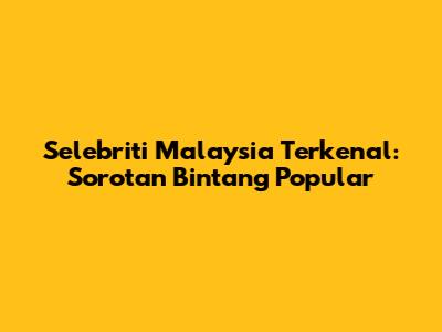 Selebriti Malaysia Terkenal: Sorotan Bintang Popular