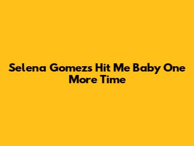 Selena Gomez's "Hit Me Baby One More Time"