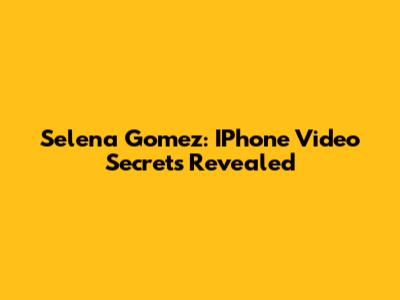 Selena Gomez: IPhone Video Secrets Revealed